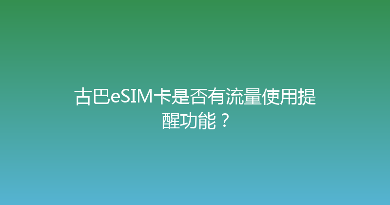 古巴eSIM卡是否有流量使用提醒功能？ 