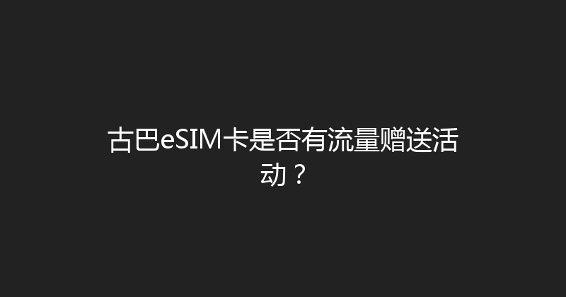 古巴eSIM卡是否有流量赠送活动？ 