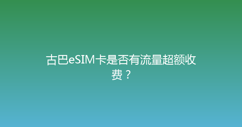 古巴eSIM卡是否有流量超额收费？ 