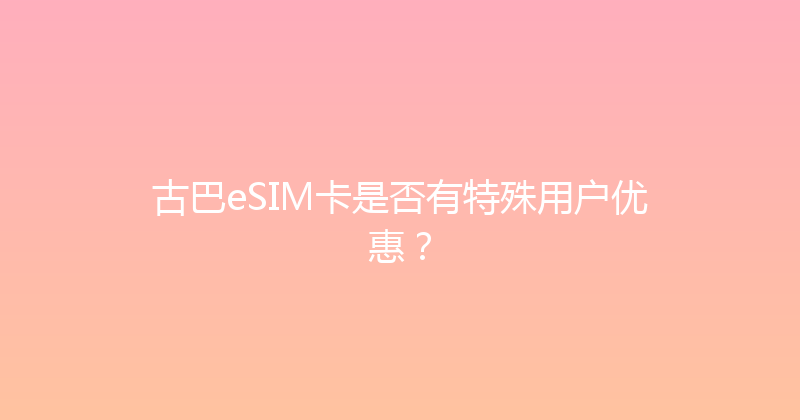 古巴eSIM卡是否有特殊用户优惠？ 
