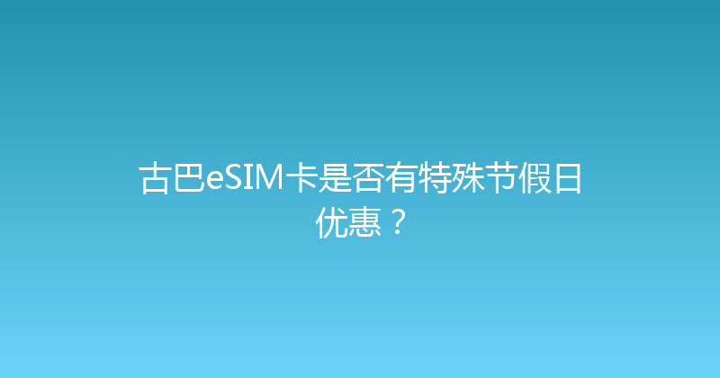 古巴eSIM卡是否有特殊节假日优惠？ 
