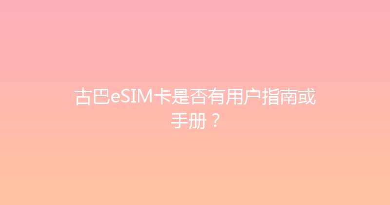 古巴eSIM卡是否有用户指南或手册？ 