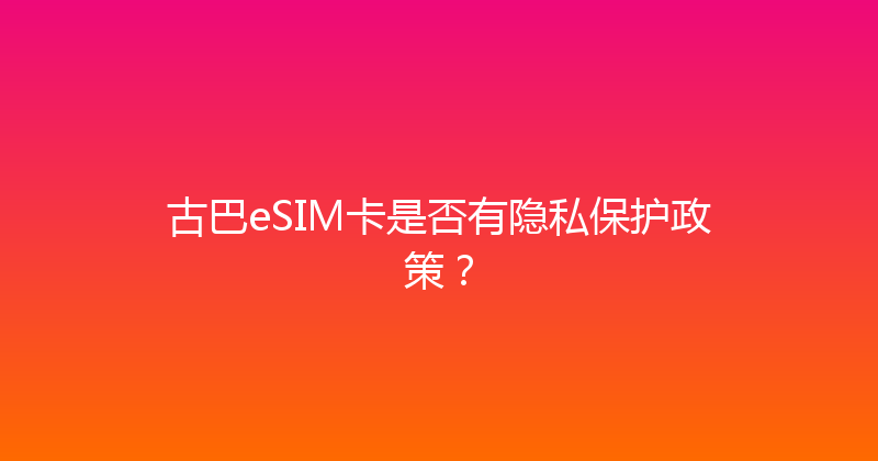 古巴eSIM卡是否有隐私保护政策？ 