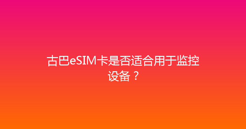 古巴eSIM卡是否适合用于监控设备？ 