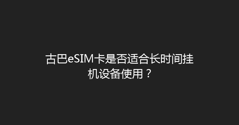 古巴eSIM卡是否适合长时间挂机设备使用？ 