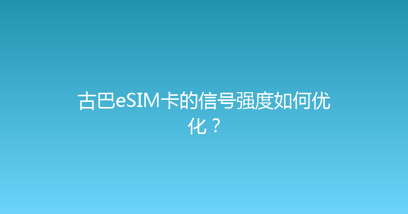 古巴eSIM卡的信号强度如何优化？ 