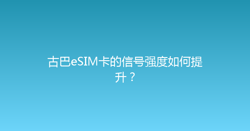 古巴eSIM卡的信号强度如何提升？ 