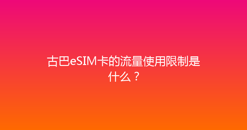 古巴eSIM卡的流量使用限制是什么？ 