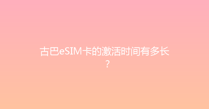 古巴eSIM卡的激活时间有多长？ 