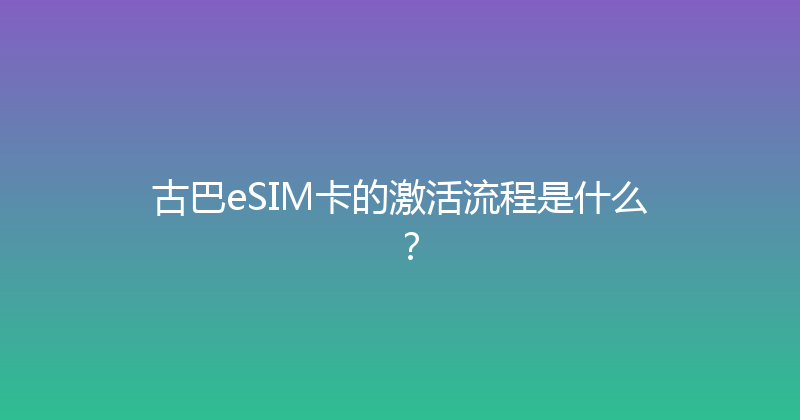 古巴eSIM卡的激活流程是什么？ 