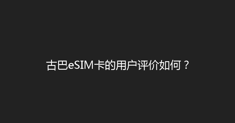 古巴eSIM卡的用户评价如何？ 