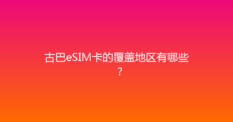 古巴eSIM卡的覆盖地区有哪些？ 