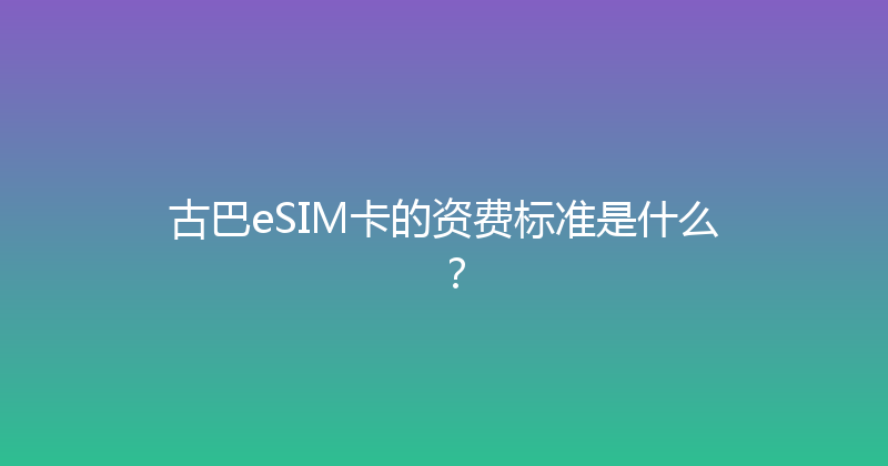 古巴eSIM卡的资费标准是什么？ 