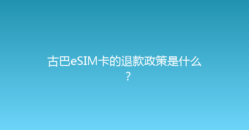 古巴eSIM卡的退款政策是什么？ 