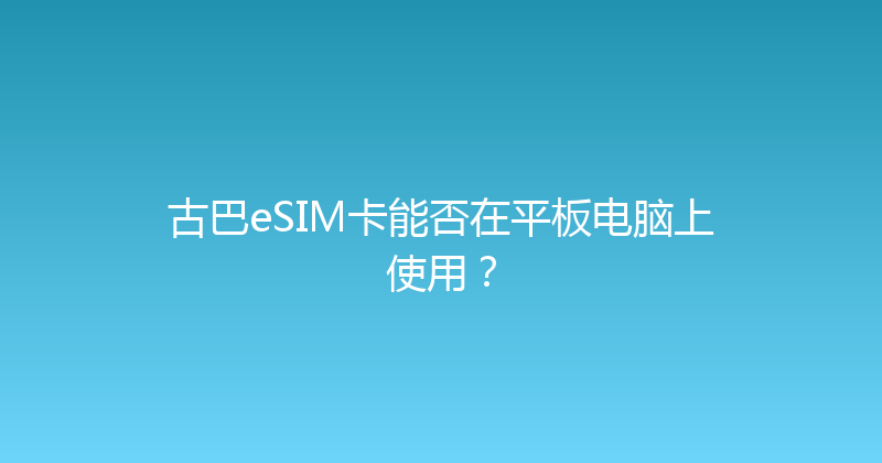 古巴eSIM卡能否在平板电脑上使用？ 