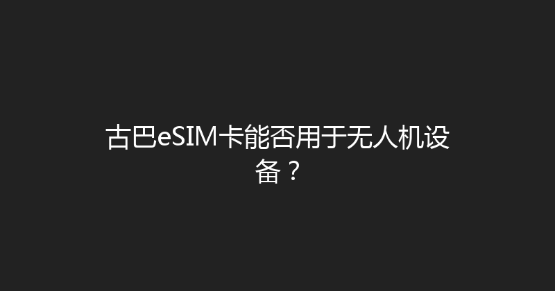 古巴eSIM卡能否用于无人机设备？ 