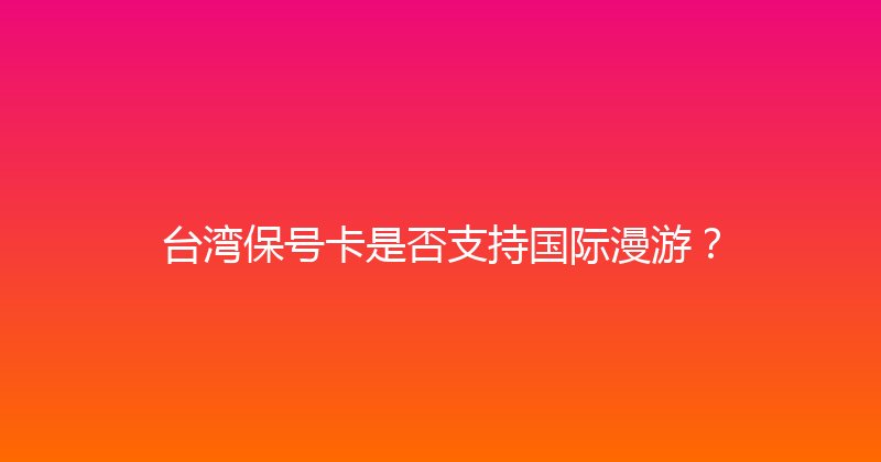 台湾保号卡是否支持国际漫游？ 