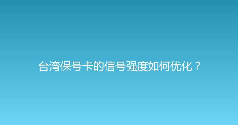 台湾保号卡的信号强度如何优化？ 