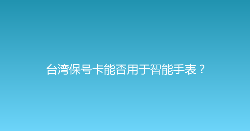 台湾保号卡能否用于智能手表？ 