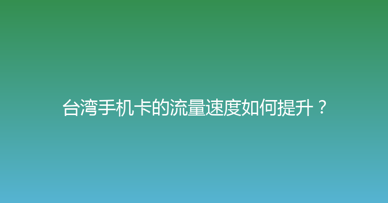 台湾手机卡的流量速度如何提升？ 