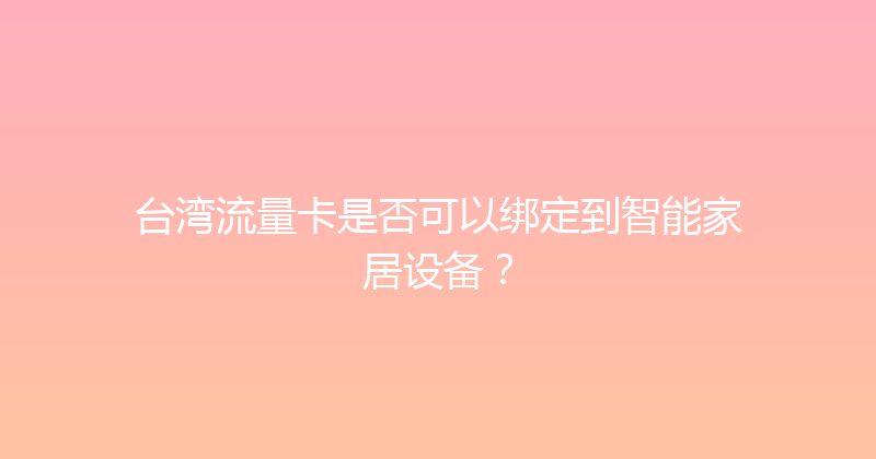 台湾流量卡是否可以绑定到智能家居设备？ 