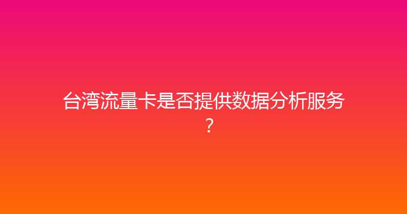 台湾流量卡是否提供数据分析服务？ 