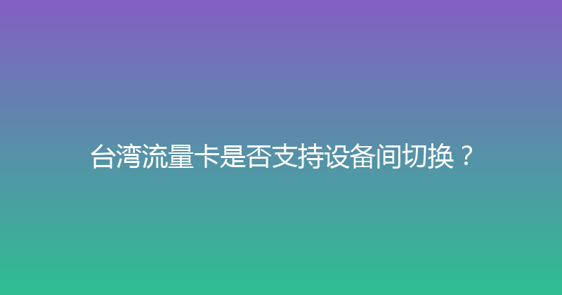 台湾流量卡是否支持设备间切换？ 