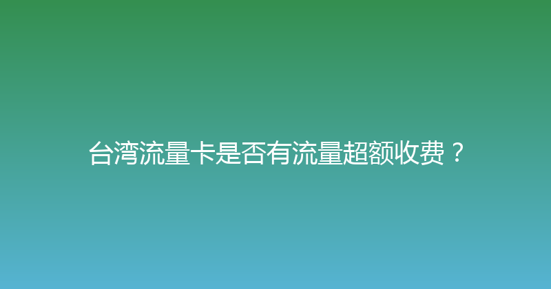 台湾流量卡是否有流量超额收费？ 
