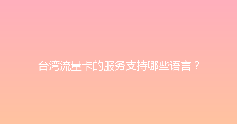 台湾流量卡的服务支持哪些语言？ 