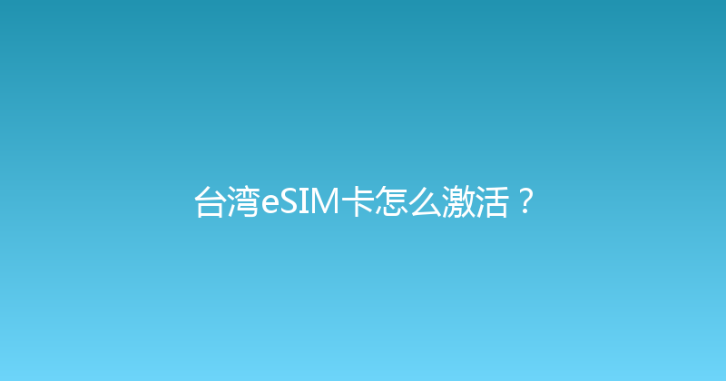 台湾eSIM卡怎么激活？ 