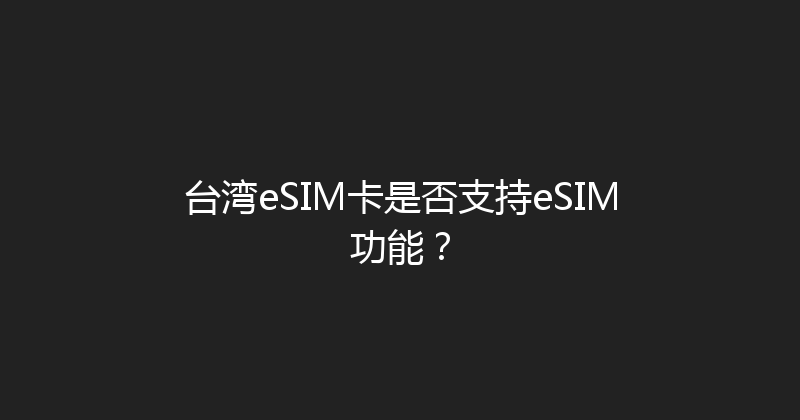 台湾eSIM卡是否支持eSIM功能？ 