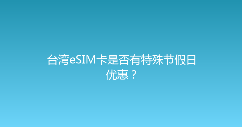 台湾eSIM卡是否有特殊节假日优惠？ 