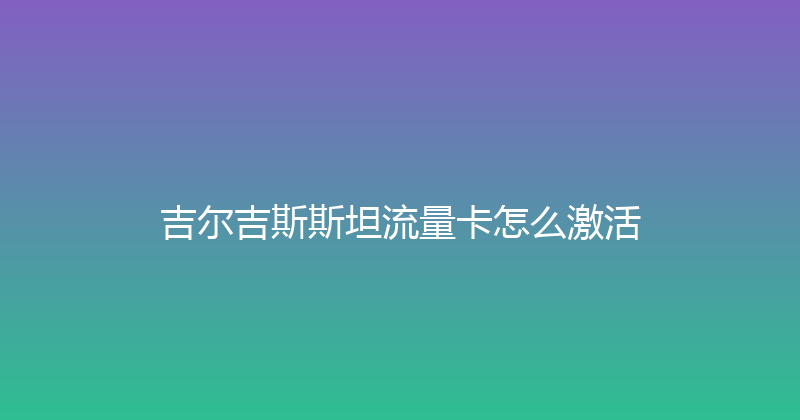 吉尔吉斯斯坦流量卡怎么激活 