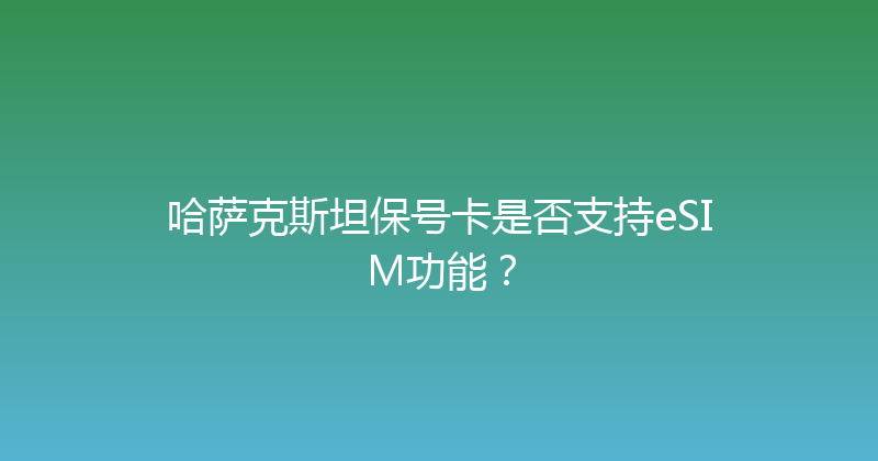 哈萨克斯坦保号卡是否支持eSIM功能？ 