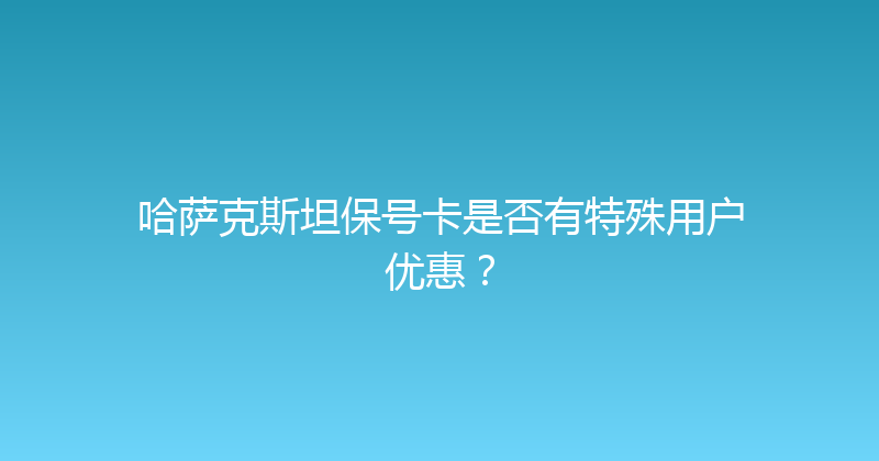 哈萨克斯坦保号卡是否有特殊用户优惠？ 