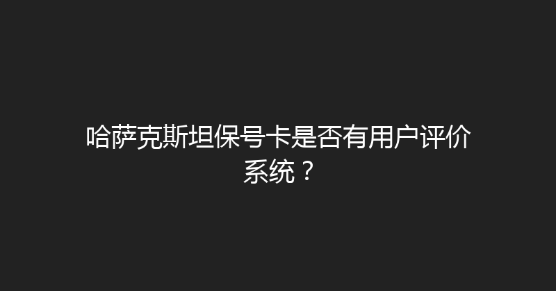 哈萨克斯坦保号卡是否有用户评价系统？ 