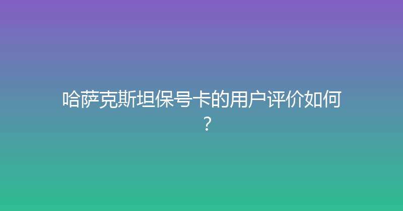 哈萨克斯坦保号卡的用户评价如何？ 