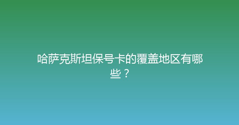 哈萨克斯坦保号卡的覆盖地区有哪些？ 