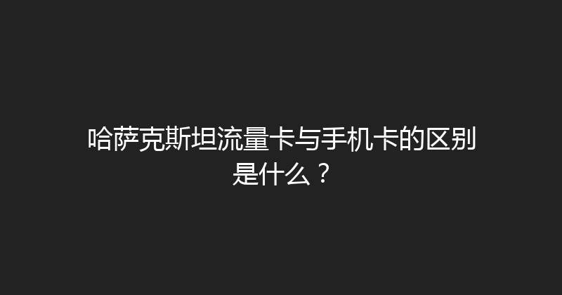 哈萨克斯坦流量卡与手机卡的区别是什么？ 