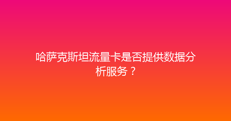 哈萨克斯坦流量卡是否提供数据分析服务？ 
