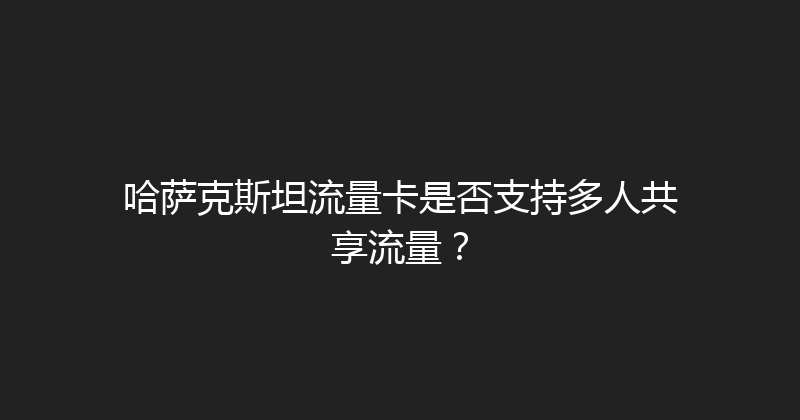 哈萨克斯坦流量卡是否支持多人共享流量？ 