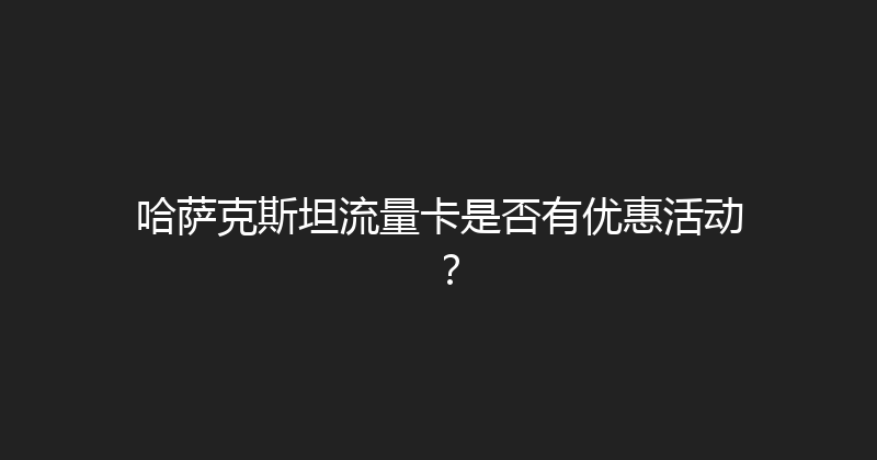 哈萨克斯坦流量卡是否有优惠活动？ 