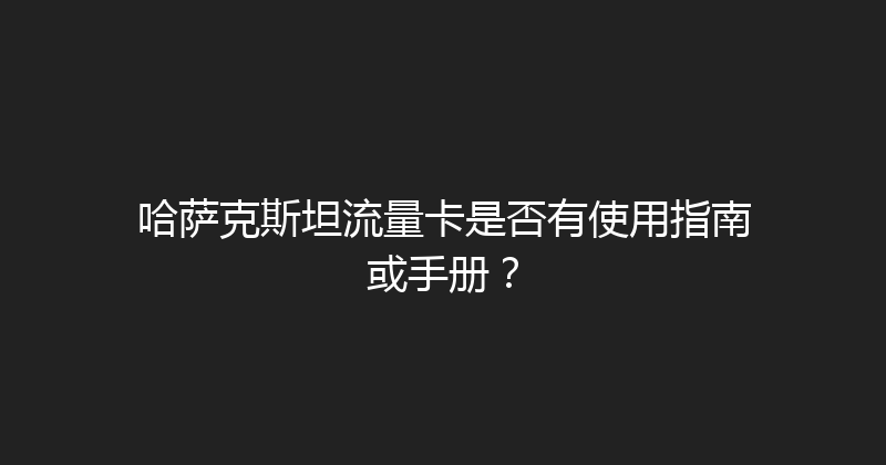 哈萨克斯坦流量卡是否有使用指南或手册？ 