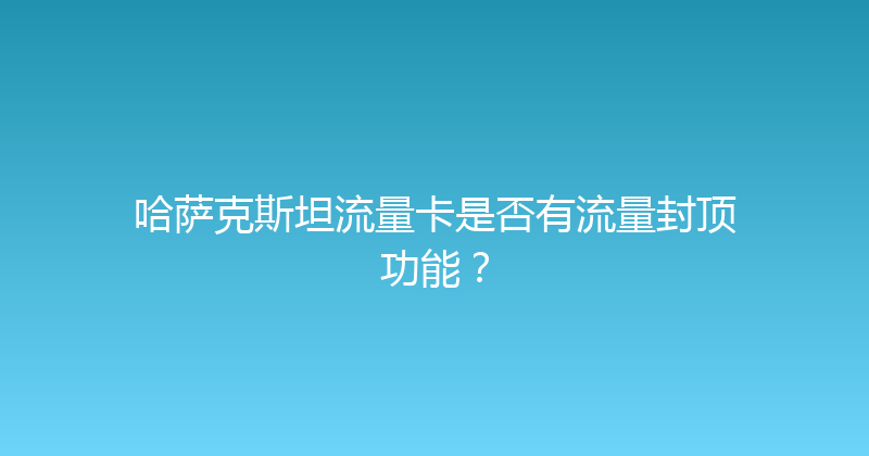 哈萨克斯坦流量卡是否有流量封顶功能？ 
