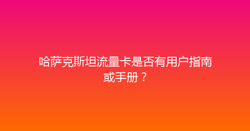 哈萨克斯坦流量卡是否有用户指南或手册？ 