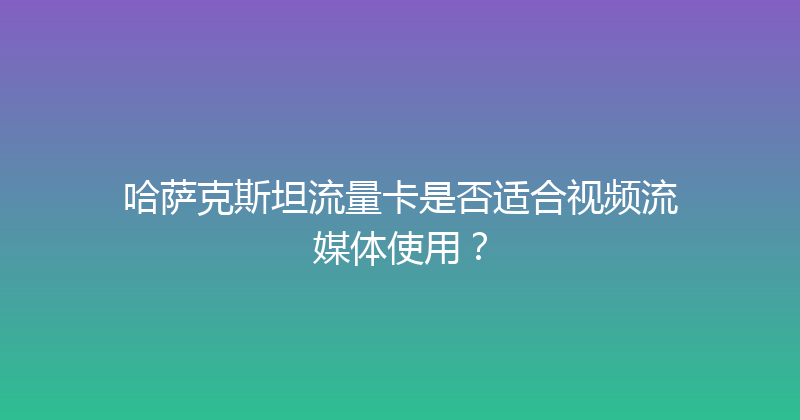哈萨克斯坦流量卡是否适合视频流媒体使用？ 