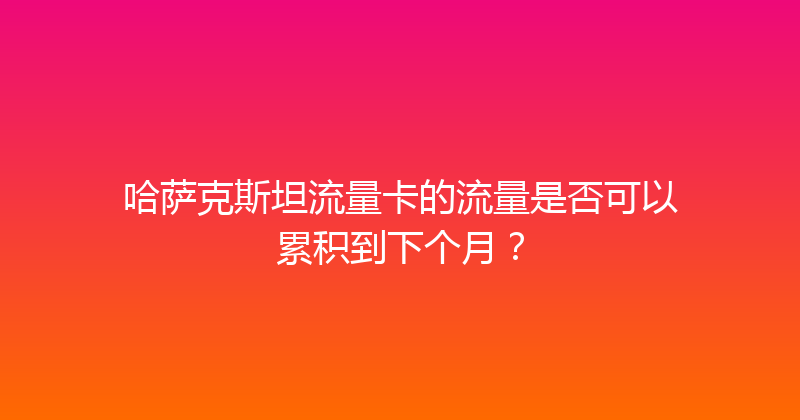 哈萨克斯坦流量卡的流量是否可以累积到下个月？ 