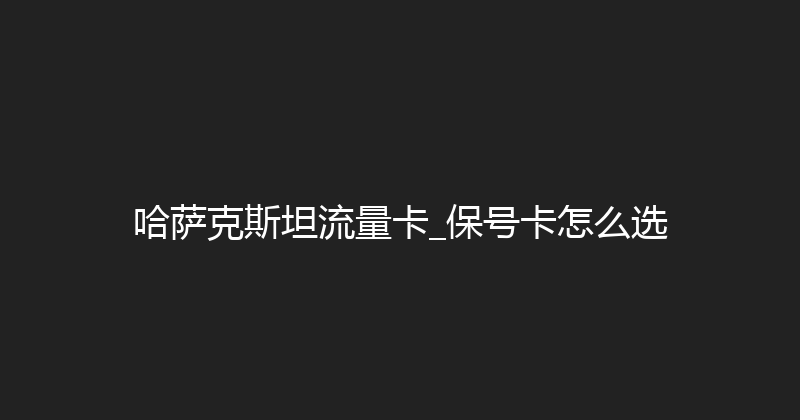 哈萨克斯坦流量卡_保号卡怎么选 