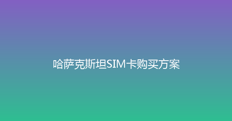 哈萨克斯坦SIM卡购买方案 