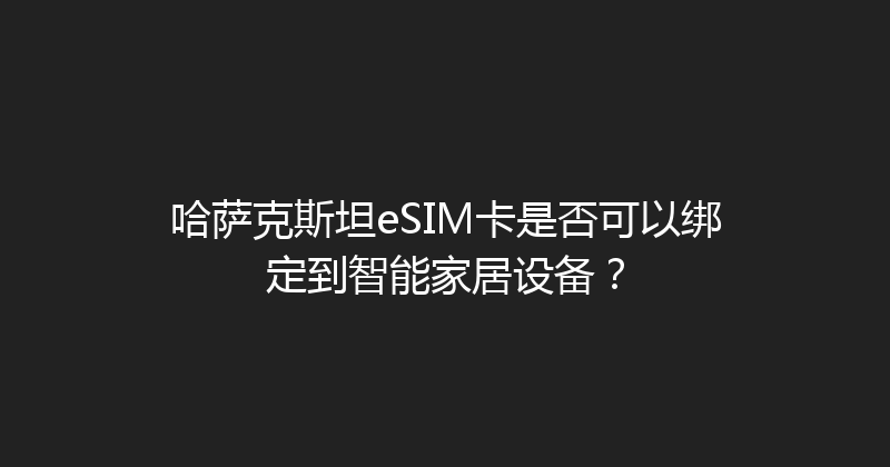 哈萨克斯坦eSIM卡是否可以绑定到智能家居设备？ 